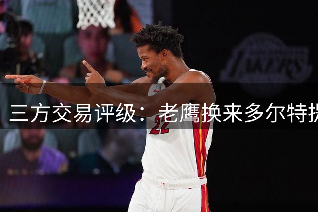 三方交易评级：老鹰换来多尔特提升即战力评A- 雷霆B-独行侠B+