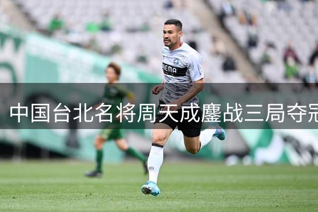 中国台北名将周天成鏖战三局夺冠 法国新星大波波夫惜败常州