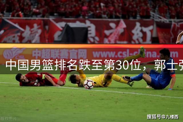 中国男篮排名跌至第30位，郭士强执教争议不断