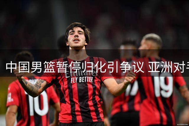 中国男篮暂停归化引争议 亚洲对手实力增强恐陷被动