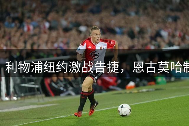 利物浦纽约激战告捷，恩古莫哈制胜球助伊劳拉延续不败
