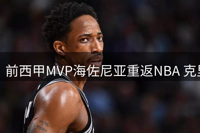 前西甲MVP海佐尼亚重返NBA 克里夫兰骑士完成关键补强