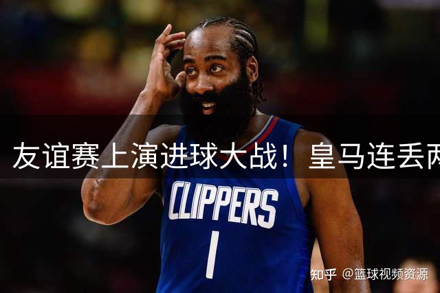 友谊赛上演进球大战！皇马连丢两球战平佛罗伦萨