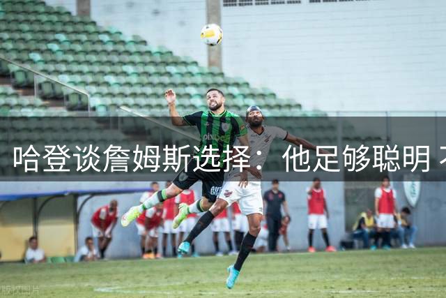 哈登谈詹姆斯选择：他足够聪明 不认为任何人的游说能动摇他