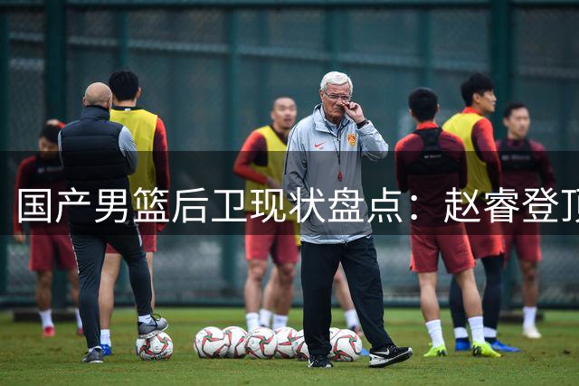 国产男篮后卫现状盘点：赵睿登顶，郭艾伦跌出前五