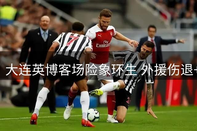 大连英博客场险象环生 外援伤退+小将染红陷被动