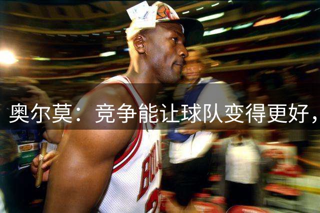 奥尔莫：竞争能让球队变得更好，目标仍是赢得所有冠军
