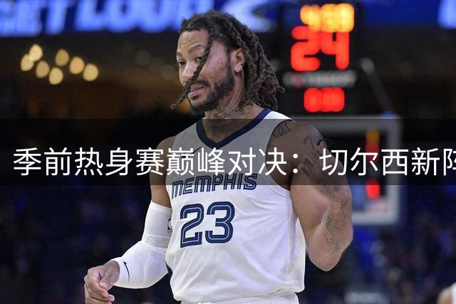 季前热身赛巅峰对决：切尔西新阵迎战AC米兰 两大豪门首发曝光
