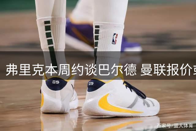 弗里克本周约谈巴尔德 曼联报价或促成转会