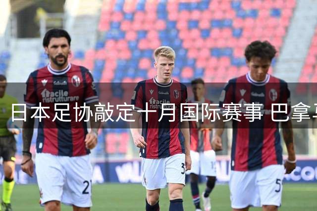 日本足协敲定十月国际赛事 巴拿马国家队或来亚洲参赛