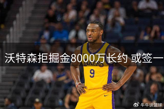 沃特森拒掘金8000万长约 或签一年653万短约谋更大合约