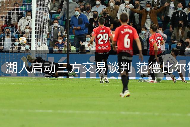 湖人启动三方交易谈判 范德比尔特或成换取库明加关键筹码