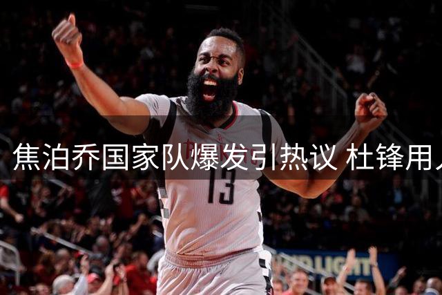 焦泊乔国家队爆发引热议 杜锋用人策略再遭质疑