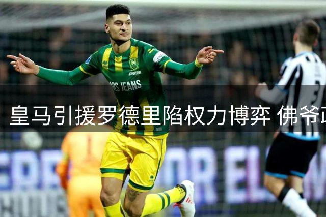 皇马引援罗德里陷权力博弈 佛爷政治考量成最大阻碍