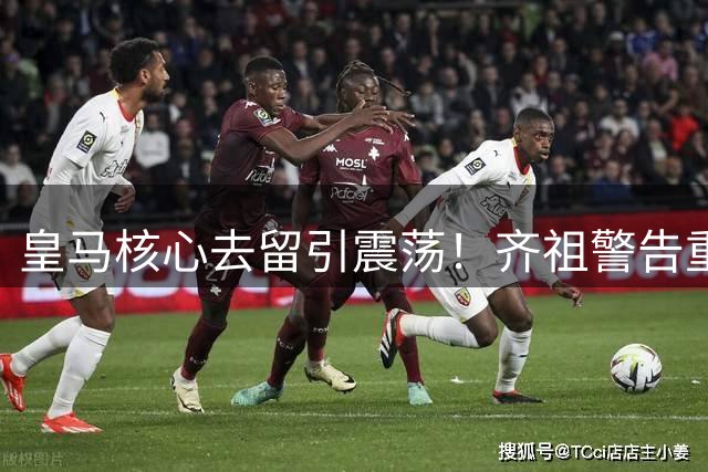 皇马核心去留引震荡！齐祖警告重蹈C罗覆辙 点名穆帅关键作用