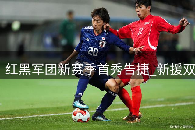 红黑军团新赛季首秀告捷 新援双子星闪耀意甲