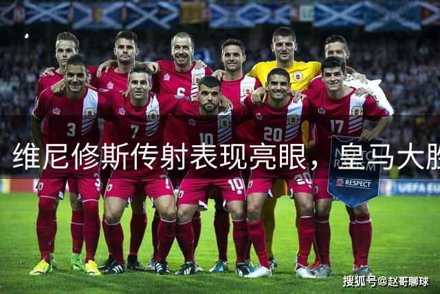 维尼修斯传射表现亮眼，皇马大胜皇家社会