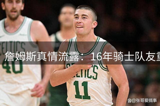 詹姆斯真情流露：16年骑士队友重聚意义非凡
