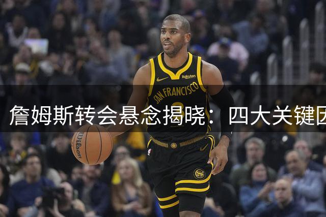 詹姆斯转会悬念揭晓：四大关键因素影响最终抉择