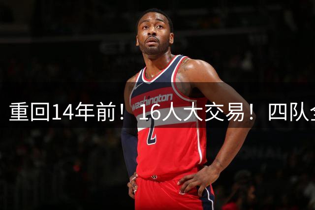 重回14年前！16人大交易！四队全输！为什么失败？