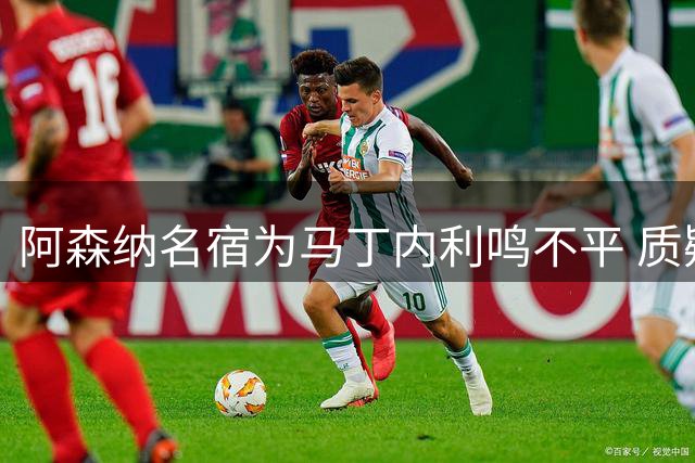 阿森纳名宿为马丁内利鸣不平 质疑俱乐部处理方式欠妥